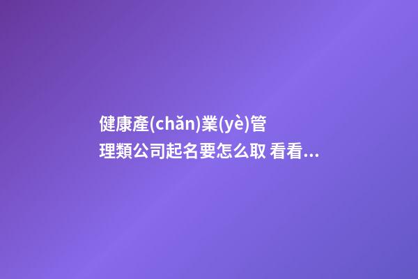 健康產(chǎn)業(yè)管理類公司起名要怎么取 看看這些吸引客戶的名字-第1張-公司起名-玄機派